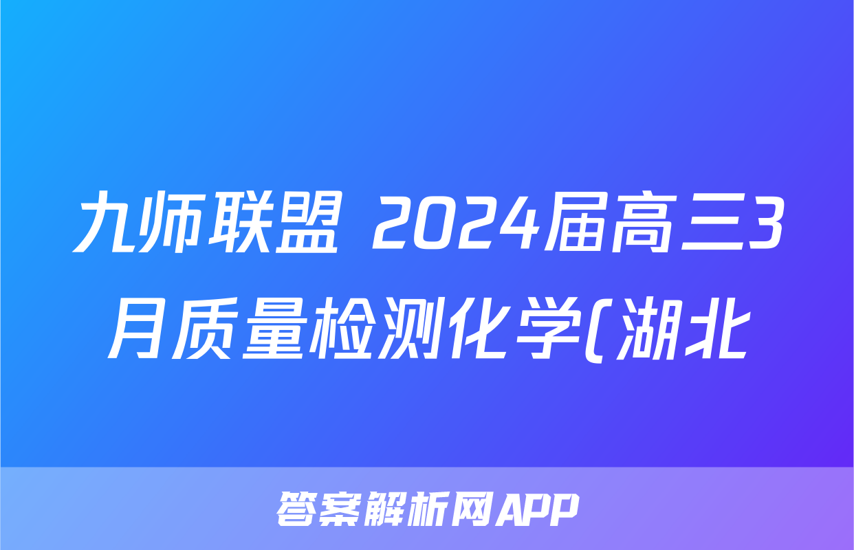 九师联盟 2024届高三3月质量检测化学(湖北)试题